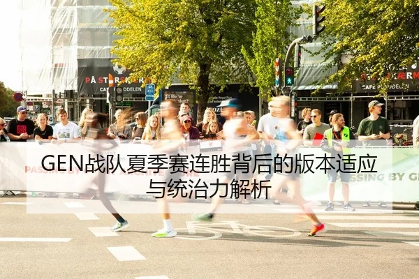 GEN战队夏季赛连胜背后的版本适应与统治力解析