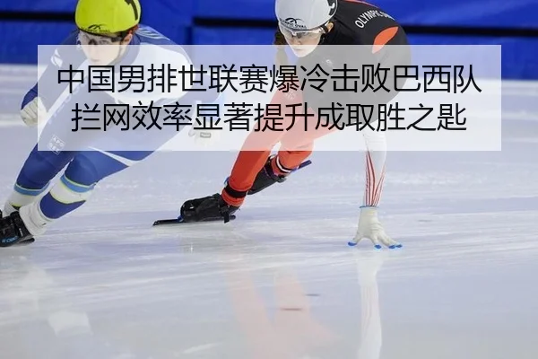 中国男排世联赛爆冷击败巴西队 拦网效率显著提升成取胜之匙
